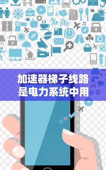 加速器梯子线路是电力系统中用于提高功率传输效率的高效率传输设备，广泛应用于工业和城市电网。以下是关于加速器梯子线路的详细信息