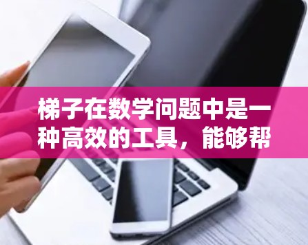 梯子在数学问题中是一种高效的工具，能够帮助简化表达式、调整方程形状并平衡梯子。以下是一个详细且清晰的使用步骤指南