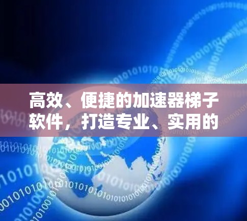 高效、便捷的加速器梯子软件，打造专业、实用的高效解决方案