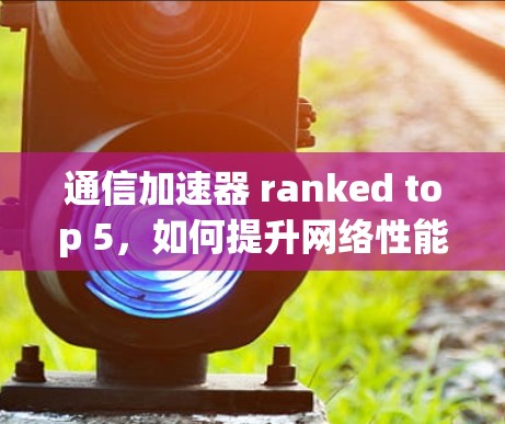 通信加速器 ranked top 5，如何提升网络性能