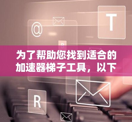 为了帮助您找到适合的加速器梯子工具，以下是一些推荐和步骤说明
