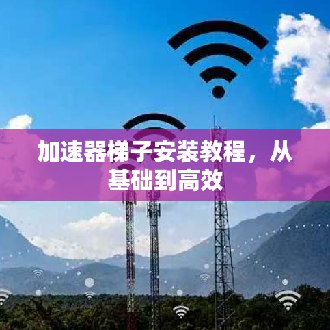 加速器梯子安装教程，从基础到高效