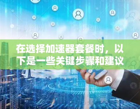 在选择加速器套餐时，以下是一些关键步骤和建议