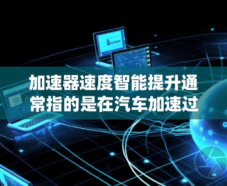加速器速度智能提升通常指的是在汽车加速过程中，通过科技手段和智能化系统来优化加速性能。以下是一些常见的方法和工具，可以帮助加速器更快、更安全地加速