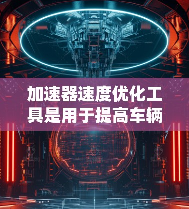加速器速度优化工具是用于提高车辆加速性能的工具，通过优化车体设计来实现。以下是对这些工具的系统介绍