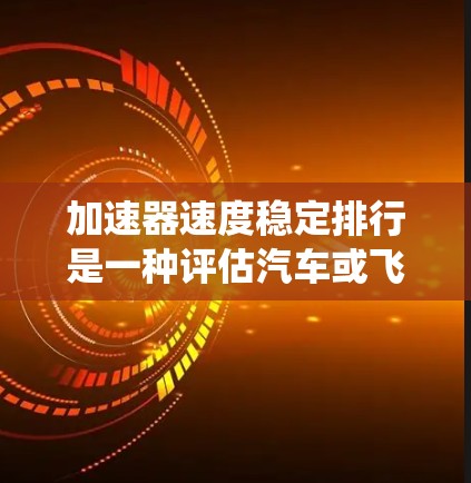 加速器速度稳定排行是一种评估汽车或飞机加速器性能稳定性的系统，旨在通过实时监测和分析车辆或飞机的速度、加速度和方向变化，评估其在加速和稳定过程中的表现。以下是关于加速器速度稳定排行的详细说明