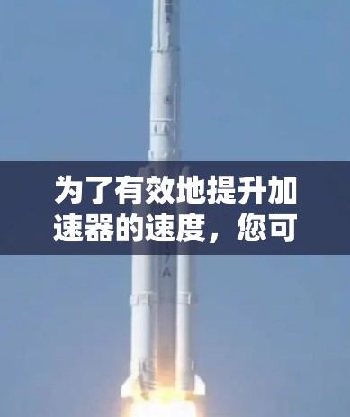 为了有效地提升加速器的速度，您可以按照以下步骤进行操作