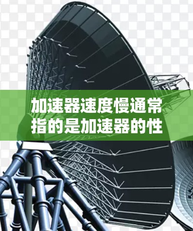 加速器速度慢通常指的是加速器的性能变慢或加速过程中加速变慢。这可能由多种原因引起，包括以下几种情况