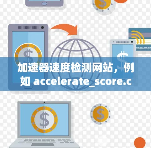 加速器速度检测网站，例如 accelerate_score.com，是一个专门为用户推荐和评估加速器软件的平台。以下是关于该网站的详细信息