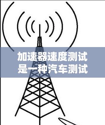 加速器速度测试是一种汽车测试方法，用于评估汽车在恒定加速度下达到的最大速度。以下是对加速器速度测试的详细说明