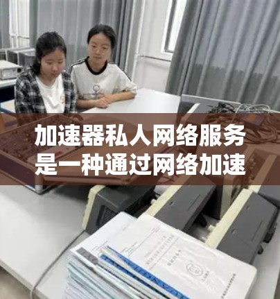 加速器私人网络服务是一种通过网络加速服务器连接的技术，旨在提高数据传输速度。以下是对该主题的分步解释