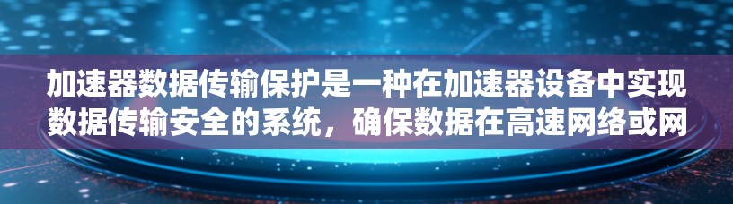 加速器数据传输保护是一种在加速器设备中实现数据传输安全的系统，确保数据在高速网络或网络加速过程中不会被窃取或篡改。以下是关于加速器数据传输保护的详细分析和总结