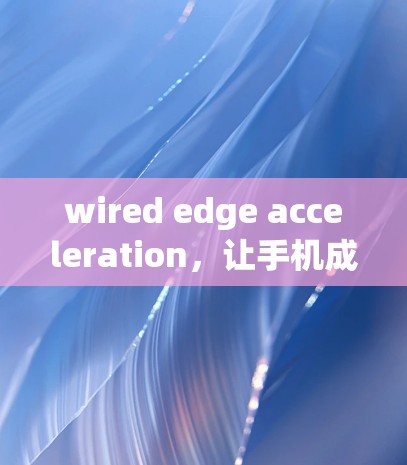 wired edge acceleration，让手机成为你的网络助手