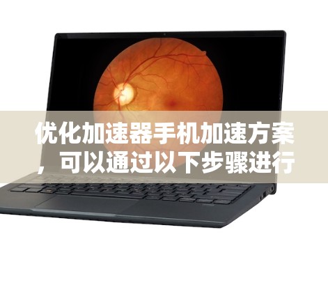 优化加速器手机加速方案，可以通过以下步骤进行