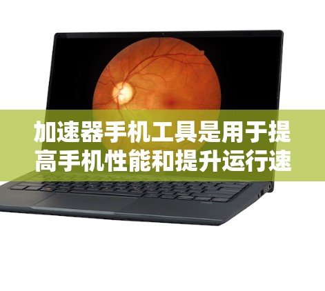 加速器手机工具是用于提高手机性能和提升运行速度的工具，通常包括加速器软件和手机自带的功能。以下是使用加速器工具的步骤和注意事项