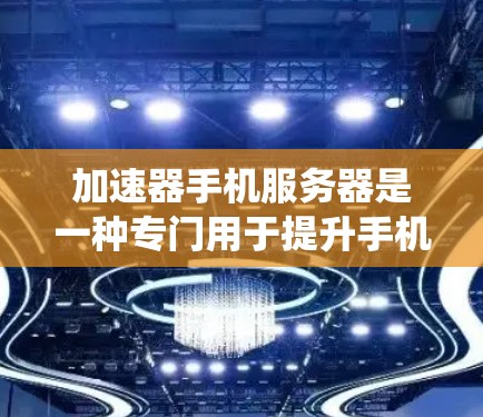 加速器手机服务器是一种专门用于提升手机用户网页加载速度的技术系统，它通过优化服务器端的加速功能来实现这一目标。以下是对该技术的详细解析