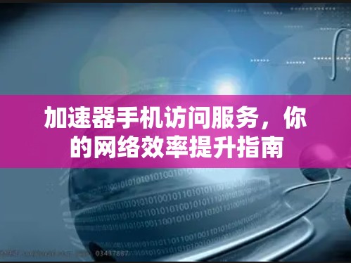加速器手机访问服务，你的网络效率提升指南
