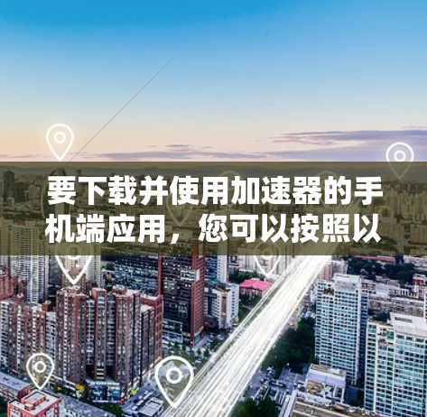 要下载并使用加速器的手机端应用，您可以按照以下步骤操作