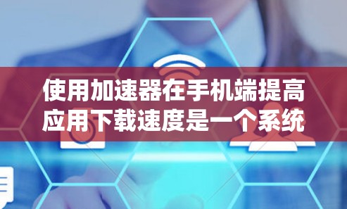 使用加速器在手机端提高应用下载速度是一个系统而实用的解决方案。以下是详细的步骤指南，帮助您高效地使用加速器
