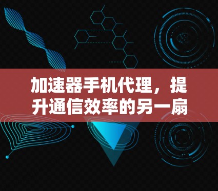 加速器手机代理，提升通信效率的另一扇门