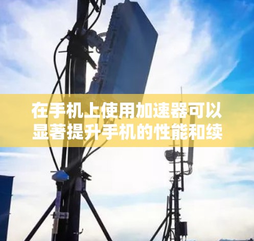 在手机上使用加速器可以显著提升手机的性能和续航，以下是详细的使用步骤说明