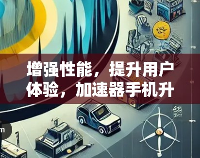 增强性能，提升用户体验，加速器手机升级版