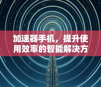 加速器手机，提升使用效率的智能解决方案