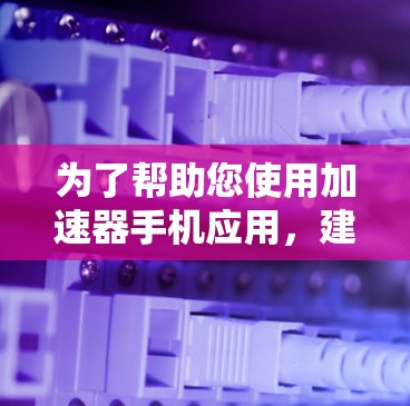 为了帮助您使用加速器手机应用，建议您按照以下步骤操作