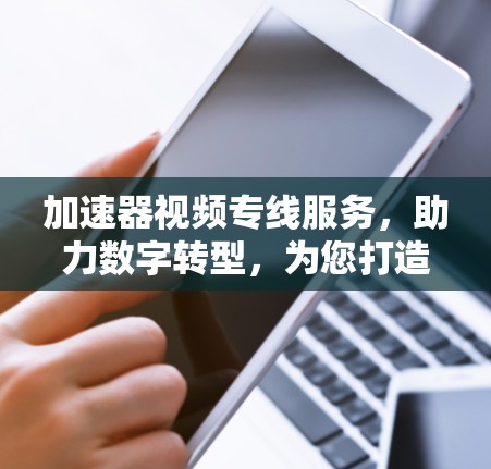 加速器视频专线服务，助力数字转型，为您打造高效沟通体验
