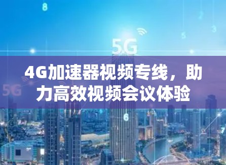 4G加速器视频专线，助力高效视频会议体验