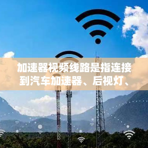 加速器视频线路是指连接到汽车加速器、后视灯、转向灯和副驾驶灯的控制线系统。该系统通常由多个数据线组成
