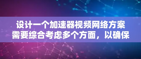 设计一个加速器视频网络方案需要综合考虑多个方面，以确保高效、安全、可靠的网络连接。以下是详细的方案建议