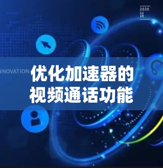 优化加速器的视频通话功能可以从以下几个方面入手，逐步提升用户体验
