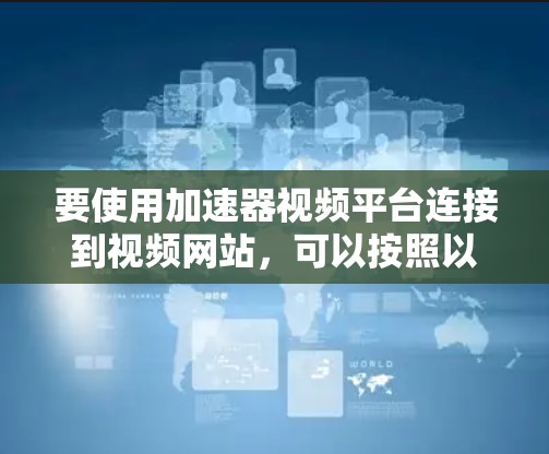 要使用加速器视频平台连接到视频网站，可以按照以下步骤操作