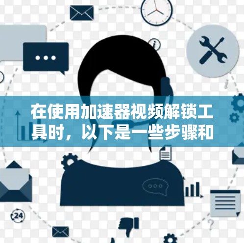 在使用加速器视频解锁工具时，以下是一些步骤和注意事项