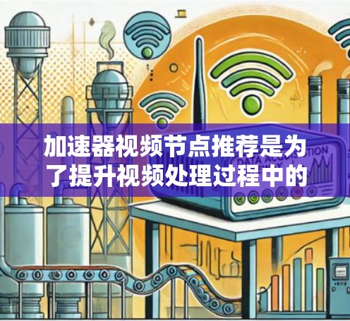 加速器视频节点推荐是为了提升视频处理过程中的性能和效率而推荐的硬件节点。以下是对加速器视频节点推荐的详细总结