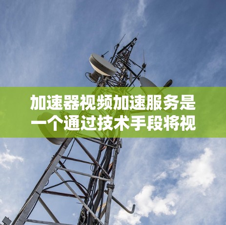 加速器视频加速服务是一个通过技术手段将视频压缩和解压缩，减少带宽消耗，提高视频加载速度的工具。以下是对其核心功能和使用体验的详细分析