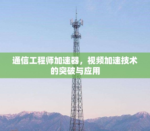 通信工程师加速器，视频加速技术的突破与应用