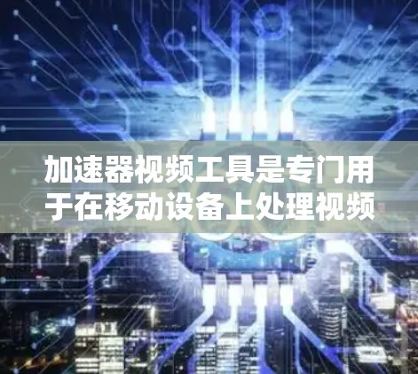 加速器视频工具是专门用于在移动设备上处理视频的软件或加速器。这些工具通常能够简化视频处理的流程，使用户能够在手机上快速完成视频编辑、剪辑、解压、保存和复制任务。以下是对加速器视频工具的详细介绍