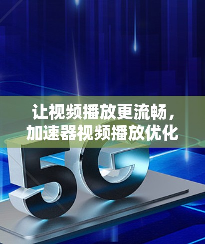 让视频播放更流畅，加速器视频播放优化解决方案