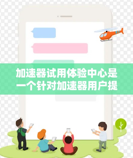加速器试用体验中心是一个针对加速器用户提供的试用环境，旨在帮助用户快速了解其功能、体验和性能。以下是一个结构清晰且内容丰富的介绍
