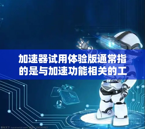 加速器试用体验版通常指的是与加速功能相关的工具或软件，其具体含义取决于加速器的类型和功能。以下是一些可能的加速器类型及其适用场景