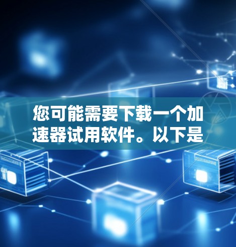 您可能需要下载一个加速器试用软件。以下是一些常见的加速器下载网站和步骤提示
