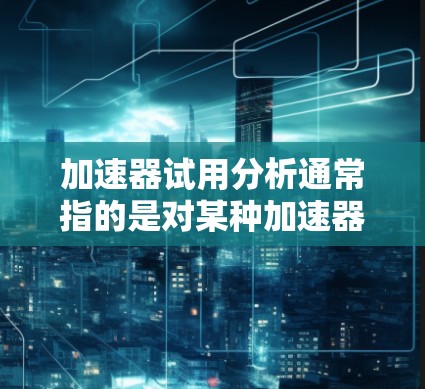 加速器试用分析通常指的是对某种加速器的使用体验和评估。加速器是一种用来加速车辆行驶速度的装置，常见于自动驾驶汽车、电动汽车等领域。以下是对加速器试用分析的常见方面