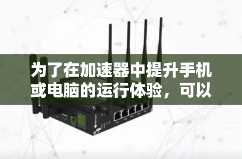 为了在加速器中提升手机或电脑的运行体验，可以按照以下步骤操作