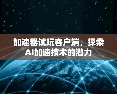 加速器试玩客户端，探索AI加速技术的潜力