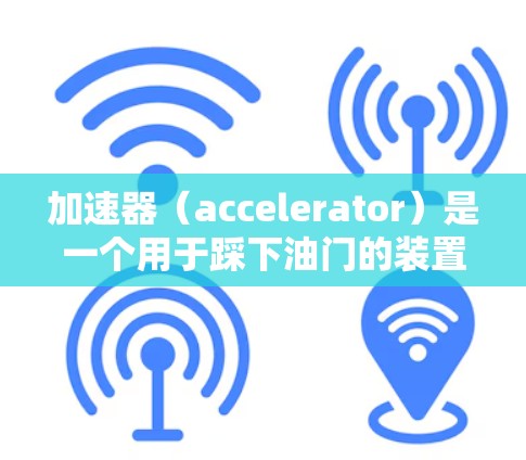 加速器（accelerator）是一个用于踩下油门的装置，通常位于车轮转动的周围，主要用于让车辆加速。以下是关于加速器的详细分析和使用建议