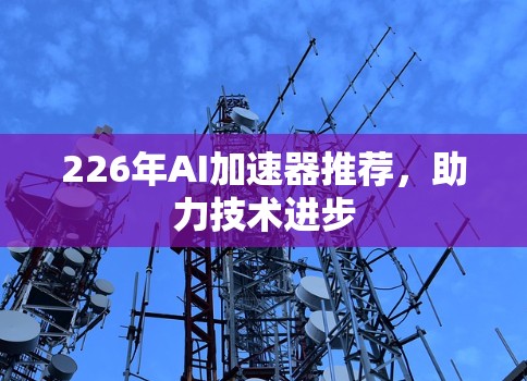 226年AI加速器推荐，助力技术进步