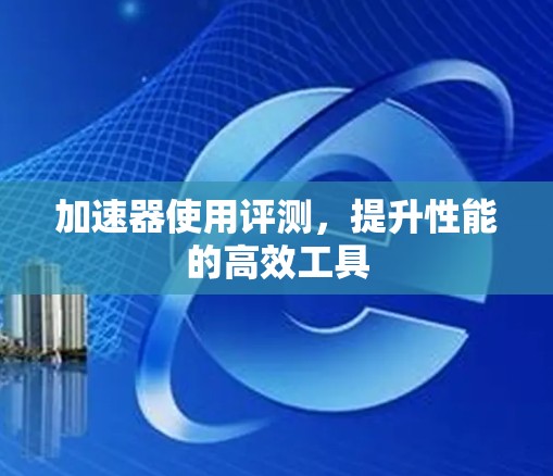 加速器使用评测，提升性能的高效工具