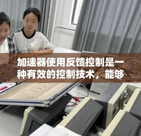 加速器使用反馈控制是一种有效的控制技术，能够通过实时反馈调整加速性能。以下是从多个角度总结的反馈控制在加速器中的应用